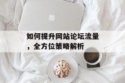如何提升网站论坛流量，全方位策略解析