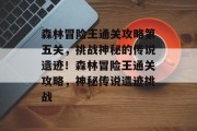 森林冒险王通关攻略第五关,挑战神秘的传说遗迹!森林冒险王通关攻略,神秘传说遗迹挑战
