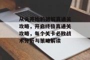 从头开始的破解真通关攻略,开启终极真通关攻略,每个关卡必败战术分析与策略解读
