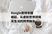 Google游戏帝国崛起，从虚拟世界到现实生活的跨界融合