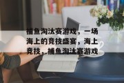 捕鱼淘汰赛游戏，一场海上的竞技盛宴，海上竞技，捕鱼淘汰赛游戏