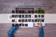 新手探秘,体验无尽乐趣的捕鱼游戏,新手探秘,体验无尽乐趣的捕鱼游戏攻略