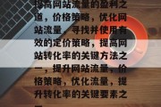 提高网站流量的盈利之道，价格策略，优化网站流量，寻找并使用有效的定价策略，提高网站转化率的关键方法之一，提升网站流量，价格策略，优化流量，提升转化率的关键要素之一