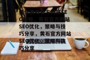 优化黄石官方网站SEO策略，黄石官方网站SEO优化，策略与技巧分享，黄石官方网站SEO优化，策略与技巧分享