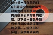 优化是一种在您的SEO主题词中精确地排列和调整特定的关键词以提高搜索引擎排名的过程。以下是一些关于如何使用SEO标题优化的文章。，优化SEO标题，从策略到实践