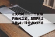 过关攻略——一个有趣的通关之旅，超趣味过关挑战，独特通关秘籍