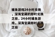 捕鱼游戏24小时兑换，深海宝藏的即时兑换之旅，24小时捕鱼游戏，深海宝藏即时兑换之旅