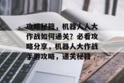 攻略秘籍，机器人人大作战如何通关？必看攻略分享，机器人大作战手游攻略，通关秘籍