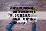 隐藏573关通关攻略！带你轻松解开游戏难题，573关全攻略，一键通关，让游戏轻松成为普通玩家