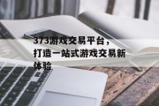 373游戏交易平台，打造一站式游戏交易新体验