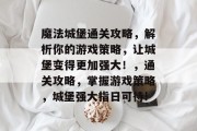 魔法城堡通关攻略，解析你的游戏策略，让城堡变得更加强大！，通关攻略，掌握游戏策略，城堡强大指日可待!