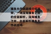 捕鱼大作战游戏介绍视频，一场深海捕鱼之旅的全面解析，深海捕鱼之旅，全面解析捕鱼大作战游戏