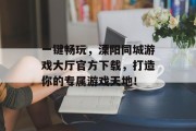 一键畅玩，溧阳同城游戏大厅官方下载，打造你的专属游戏天地！
