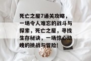 死亡之屋7通关攻略，一场令人难忘的战斗与探索，死亡之屋，寻找生存秘诀，一场惊心动魄的挑战与冒险!