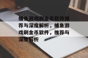 捕鱼游戏刷金币软件推荐与深度解析，捕鱼游戏刷金币软件，推荐与深度解析