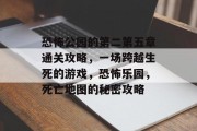 恐怖公园的第二第五章通关攻略,一场跨越生死的游戏,恐怖乐园,死亡地图的秘密攻略 恐怖公园的第二第五章通关攻略,一场跨越生死的游戏,恐怖乐园,死亡地图的秘密攻略