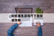 街机捕鱼游戏厅下载安装攻略