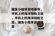 捕鱼小程序游戏推荐,手机上的海洋探险之旅,手机上的海洋探险之旅,捕鱼小程序游戏推荐 捕鱼小程序游戏推荐,手机上的海洋探险之旅,手机上的海洋探险之旅,捕鱼小程序游戏推荐
