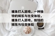 捕鱼打人游戏,一种独特的娱乐与社交体验,捕鱼打人游戏,独特的娱乐与社交体验 捕鱼打人游戏,一种独特的娱乐与社交体验,捕鱼打人游戏,独特的娱乐与社交体验