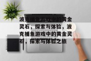 波克捕鱼游戏中的黄金灵石，探索与体验，波克捕鱼游戏中的黄金灵石，探索与体验之旅