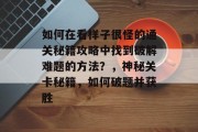 如何在看样子很怪的通关秘籍攻略中找到破解难题的方法?,神秘关卡秘籍,如何破题并获胜 如何在看样子很怪的通关秘籍攻略中找到破解难题的方法?,神秘关卡秘籍,如何破题并获胜