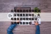 火鸟捕鱼游戏视频解说,深海捕鱼新体验,火鸟捕鱼游戏视频解说,深海捕鱼新体验 火鸟捕鱼游戏视频解说,深海捕鱼新体验,火鸟捕鱼游戏视频解说,深海捕鱼新体验