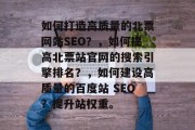 如何打造高质量的北票网站SEO？，如何提高北票站官网的搜索引擎排名？，如何建设高质量的百度站 SEO？提升站权重。