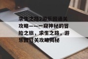 求生之路2游乐园通关攻略——一窥神秘的冒险之旅,求生之路,游乐园过关攻略揭秘