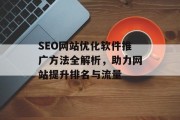 SEO网站优化软件推广方法全解析，助力网站提升排名与流量