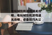 电玩城街机游戏通关攻略,电玩城街机游戏通关攻略,必备技巧大公开!