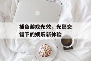捕鱼游戏光效，光影交错下的娱乐新体验