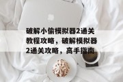 破解小偷模拟器2通关教程攻略,破解模拟器2通关攻略,高手指南 破解小偷模拟器2通关教程攻略,破解模拟器2通关攻略,高手指南