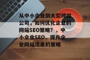 从中小企业到大型跨国公司，如何优化企业的网站SEO策略？，中小企业SEO，提升企业网站流量的策略