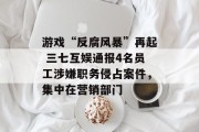 游戏“反腐风暴”再起 三七互娱通报4名员工涉嫌职务侵占案件,集中在营销部门 游戏“反腐风暴”再起 三七互娱通报4名员工涉嫌职务侵占案件,集中在营销部门