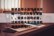 安卓自带小游戏通关攻略——你的攻略全掌握!,安卓小游戏必备,过关攻略大全让你手机游戏不再难打! 安卓自带小游戏通关攻略——你的攻略全掌握!,安卓小游戏必备,过关攻略大全让你手机游戏不再难打!