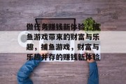 做任务赚钱新体验,捕鱼游戏带来的财富与乐趣,捕鱼游戏,财富与乐趣并存的赚钱新体验 做任务赚钱新体验,捕鱼游戏带来的财富与乐趣,捕鱼游戏,财富与乐趣并存的赚钱新体验