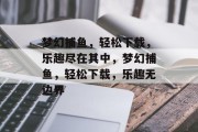 梦幻捕鱼,轻松下载,乐趣尽在其中,梦幻捕鱼,轻松下载,乐趣无边界 梦幻捕鱼,轻松下载,乐趣尽在其中,梦幻捕鱼,轻松下载,乐趣无边界