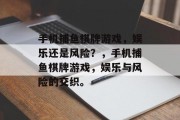 手机捕鱼棋牌游戏,娱乐还是风险?,手机捕鱼棋牌游戏,娱乐与风险的交织。 手机捕鱼棋牌游戏,娱乐还是风险?,手机捕鱼棋牌游戏,娱乐与风险的交织。