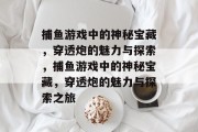 捕鱼游戏中的神秘宝藏，穿透炮的魅力与探索，捕鱼游戏中的神秘宝藏，穿透炮的魅力与探索之旅