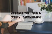 战争黎明攻略，掌握五大技巧，轻松征服战场！