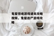 鬼屋惊魂游戏通关攻略视频，鬼屋逃尸游戏攻略
