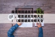 魔兽即将通关攻略大全!,魔兽通关攻略大全!(魔兽通关攻略大全)
