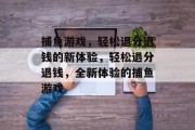 捕鱼游戏,轻松退分退钱的新体验,轻松退分退钱,全新体验的捕鱼游戏 捕鱼游戏,轻松退分退钱的新体验,轻松退分退钱,全新体验的捕鱼游戏