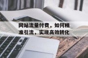 网站流量付费，如何精准引流，实现高效转化