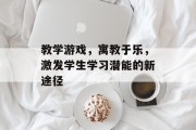 教学游戏，寓教于乐，激发学生学习潜能的新途径