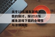 关于18乐捕鱼游戏下载的探讨,探讨18乐捕鱼游戏下载的合规性与法律风险 关于18乐捕鱼游戏下载的探讨,探讨18乐捕鱼游戏下载的合规性与法律风险