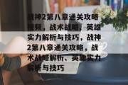 战神2第八章通关攻略视频,战术战略、英雄实力解析与技巧,战神2第八章通关攻略,战术战略解析、英雄实力解析与技巧 战神2第八章通关攻略视频,战术战略、英雄实力解析与技巧,战神2第八章通关攻略,战术战略解析、英雄实力解析与技巧