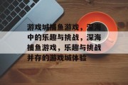 游戏城捕鱼游戏，深海中的乐趣与挑战，深海捕鱼游戏，乐趣与挑战并存的游戏城体验