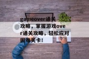 gameover通关攻略，掌握游戏over通关攻略，轻松应对困难关卡！