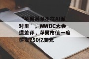 “苹果甚至不在AI派对里”，WWDC大会遭差评，苹果市值一度蒸发750亿美元